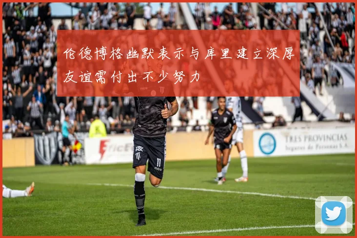 伦德博格幽默表示与库里建立深厚友谊需付出不少努力