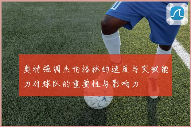 奥特强调杰伦格林的速度与突破能力对球队的重要性与影响力