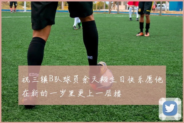 祝三镇B队球员余天翔生日快乐愿他在新的一岁里更上一层楼