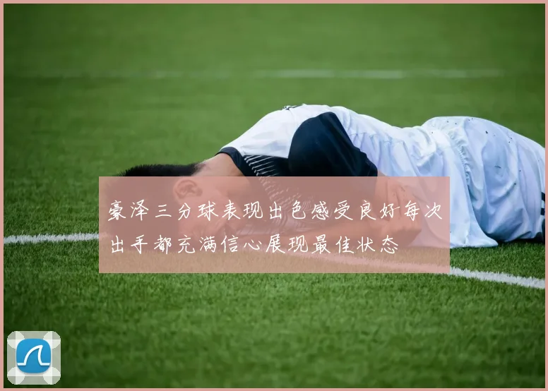 豪泽三分球表现出色感受良好每次出手都充满信心展现最佳状态