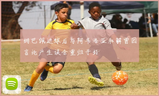 姆巴佩进球后与阿韦洛亚和解曾因言论产生误会重归于好