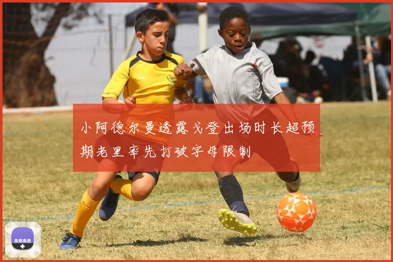 小阿德尔曼透露戈登出场时长超预期老里率先打破字母限制