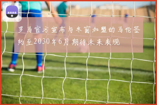 罗马官方宣布与冬窗加盟的马伦签约至2030年6月期待未来表现