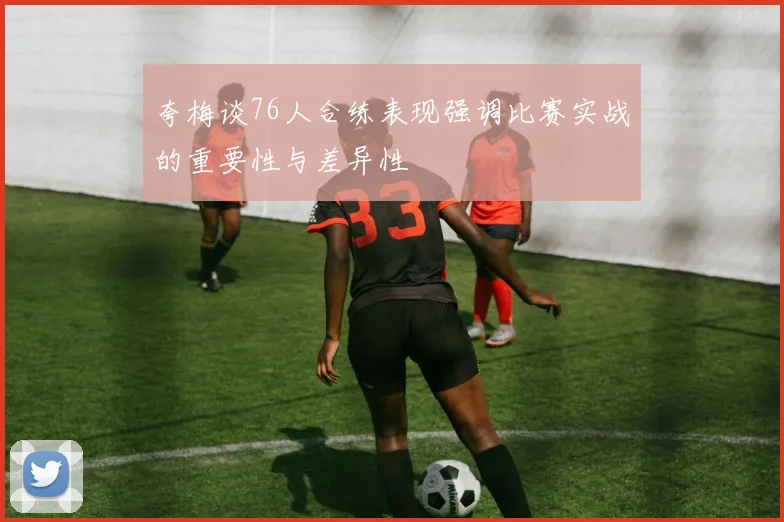 夸梅谈76人合练表现强调比赛实战的重要性与差异性