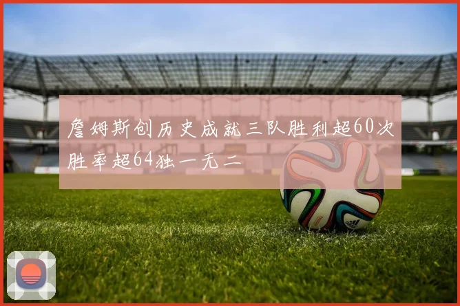 詹姆斯创历史成就三队胜利超60次胜率超64独一无二