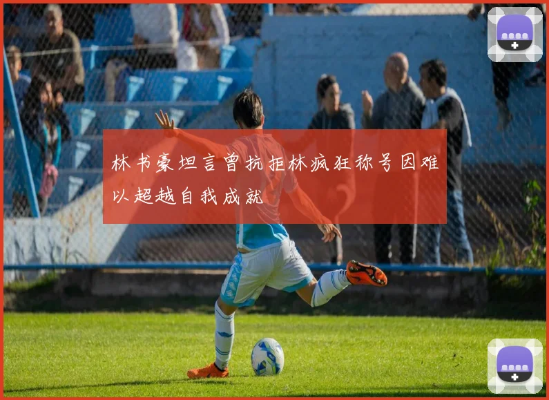 林书豪坦言曾抗拒林疯狂称号因难以超越自我成就