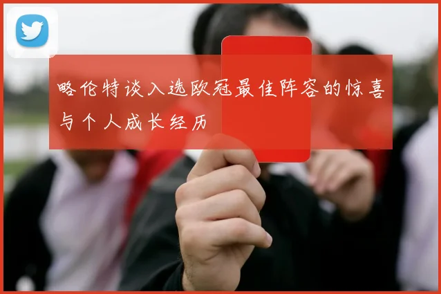 略伦特谈入选欧冠最佳阵容的惊喜与个人成长经历