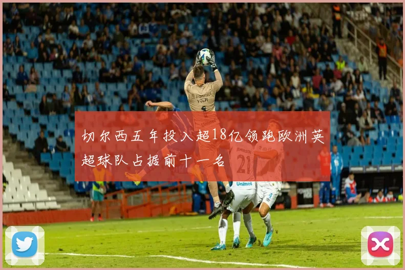 切尔西五年投入超18亿领跑欧洲英超球队占据前十一名