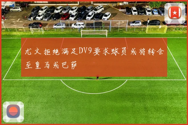 尤文拒绝满足DV9要求球员或将转会至皇马或巴萨
