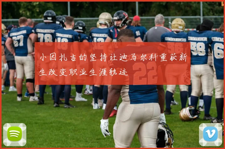 小因扎吉的坚持让迪马尔科重获新生改变职业生涯轨迹