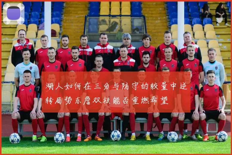 湖人如何在三分与防守的较量中逆转局势东詹双核能否重燃希望