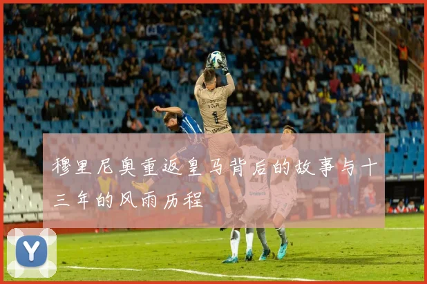 穆里尼奥重返皇马背后的故事与十三年的风雨历程