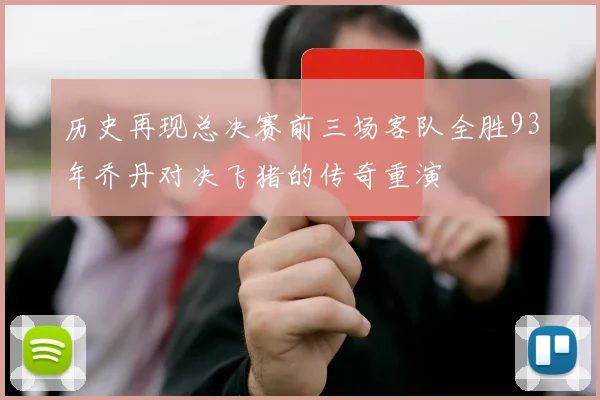 历史再现总决赛前三场客队全胜93年乔丹对决飞猪的传奇重演