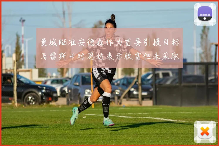 曼城瞄准安德森作为首要引援目标马雷斯卡对恩佐表示欣赏但未采取行动