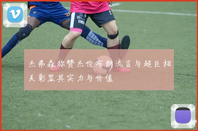 杰弗森称赞杰伦布朗流言与超巨相关彰显其实力与价值