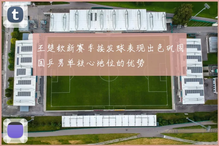 王楚钦新赛季接发球表现出色巩固国乒男单核心地位的优势
