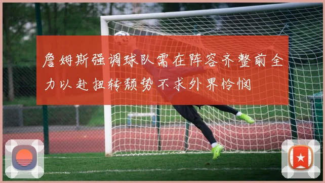 詹姆斯强调球队需在阵容齐整前全力以赴扭转颓势不求外界怜悯