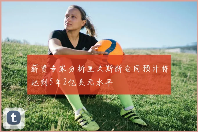 薪资专家分析里夫斯新合同预计将达到5年2亿美元水平