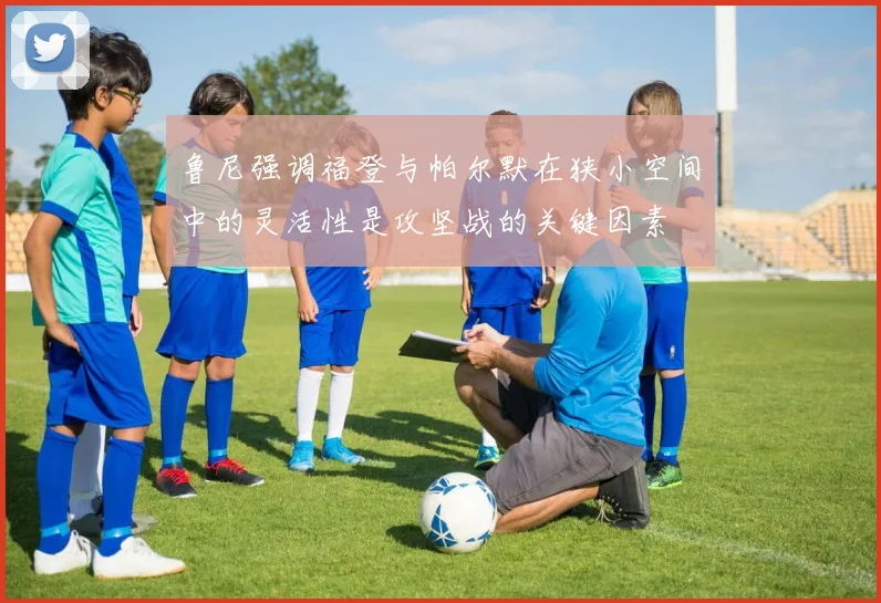 鲁尼强调福登与帕尔默在狭小空间中的灵活性是攻坚战的关键因素