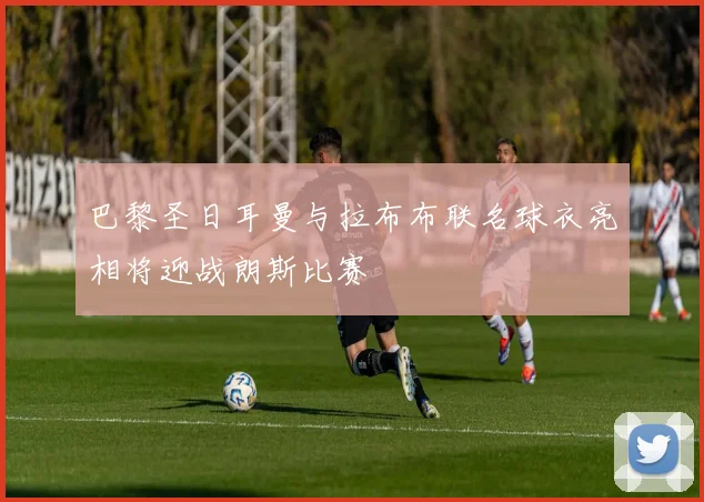 巴黎圣日耳曼与拉布布联名球衣亮相将迎战朗斯比赛