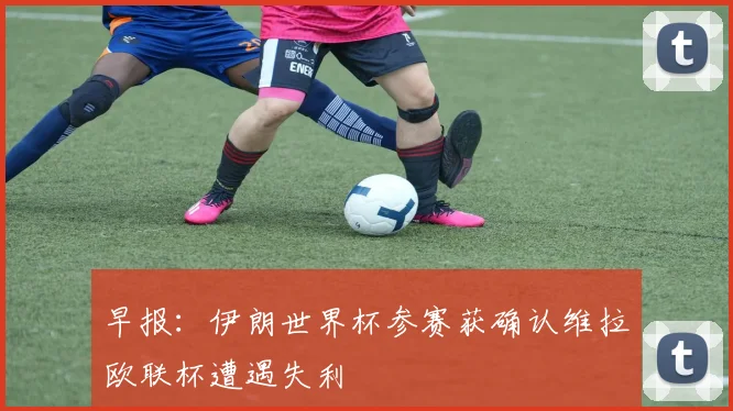 早报：伊朗世界杯参赛获确认维拉欧联杯遭遇失利