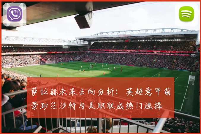 萨拉赫未来去向分析：英超意甲前景渺茫沙特与美职联成热门选择