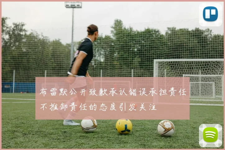 布雷默公开致歉承认错误承担责任不推卸责任的态度引发关注