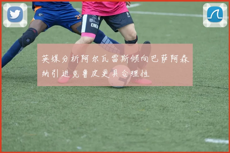 英媒分析阿尔瓦雷斯倾向巴萨阿森纳引进克鲁皮更具合理性