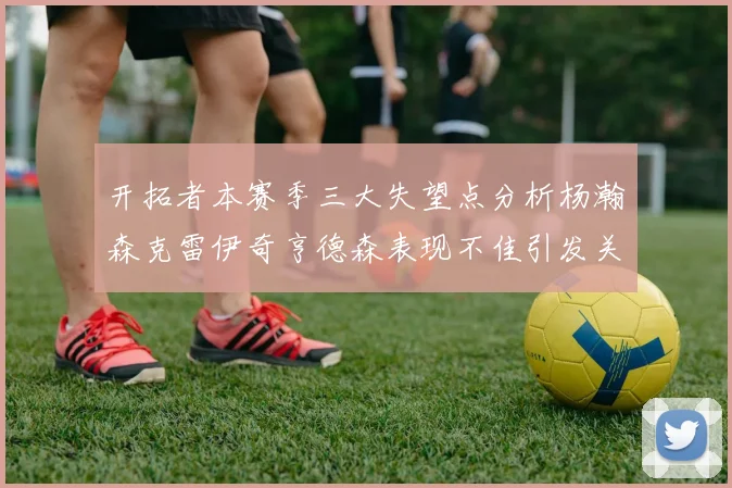 开拓者本赛季三大失望点分析杨瀚森克雷伊奇亨德森表现不佳引发关注