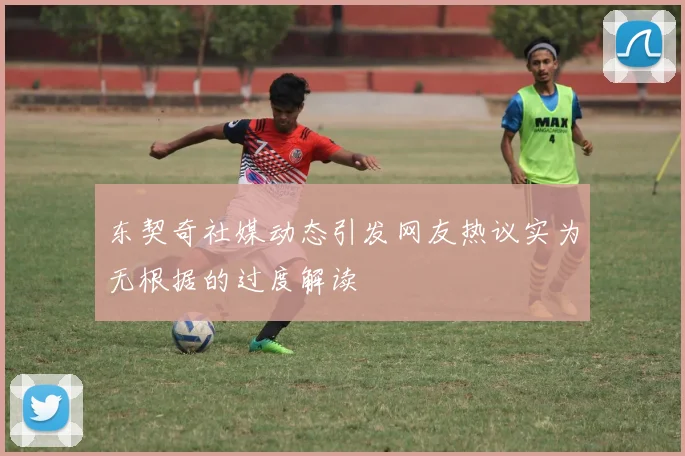 东契奇社媒动态引发网友热议实为无根据的过度解读