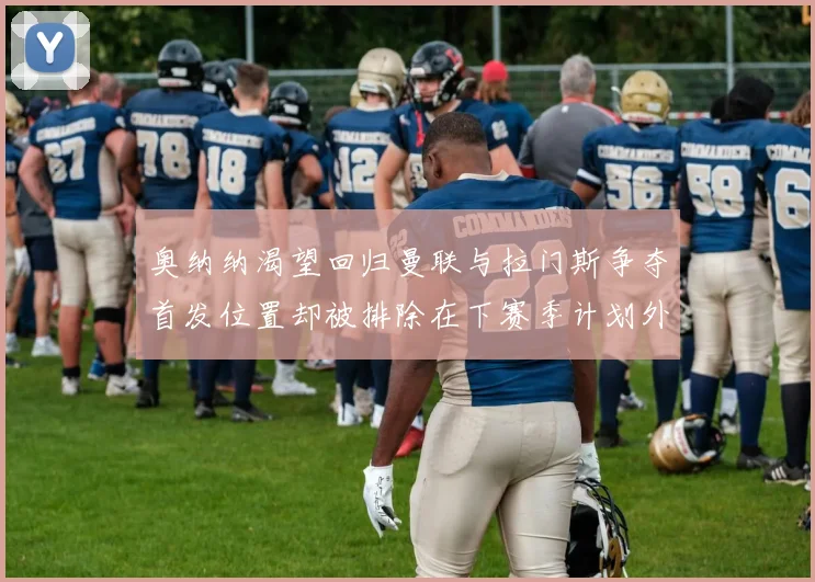 奥纳纳渴望回归曼联与拉门斯争夺首发位置却被排除在下赛季计划外