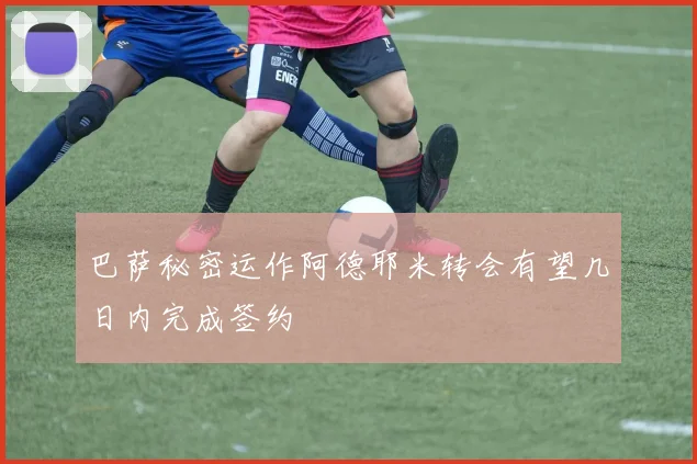 巴萨秘密运作阿德耶米转会有望几日内完成签约