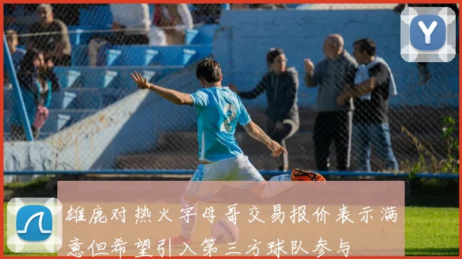 雄鹿对热火字母哥交易报价表示满意但希望引入第三方球队参与